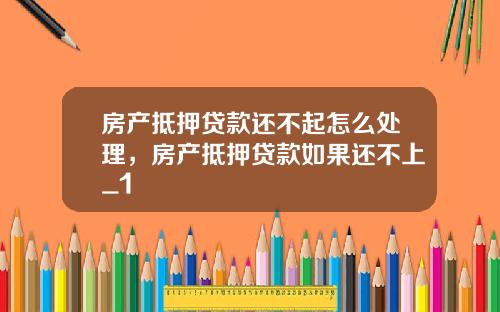 房产抵押贷款还不起怎么处理，房产抵押贷款如果还不上_1