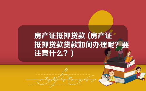 房产证抵押贷款 (房产证抵押贷款贷款如何办理呢？要注意什么？)