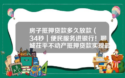 房子抵押贷款多久放款 (34秒｜便民服务进银行！聊城茌平不动产抵押贷款实现最快两小时放款)_1