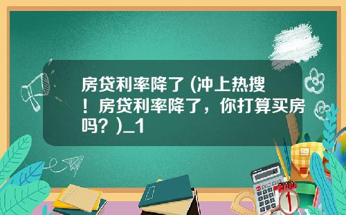 房贷利率降了 (冲上热搜！房贷利率降了，你打算买房吗？)_1
