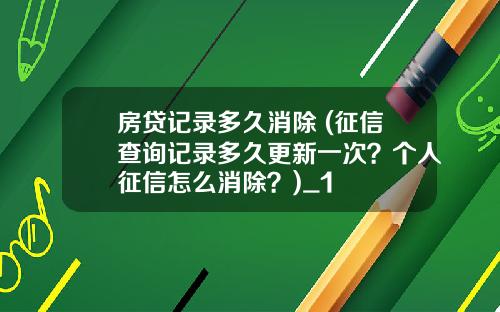 房贷记录多久消除 (征信查询记录多久更新一次？个人征信怎么消除？)_1