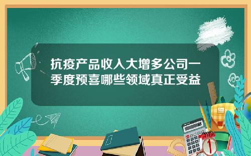 抗疫产品收入大增多公司一季度预喜哪些领域真正受益