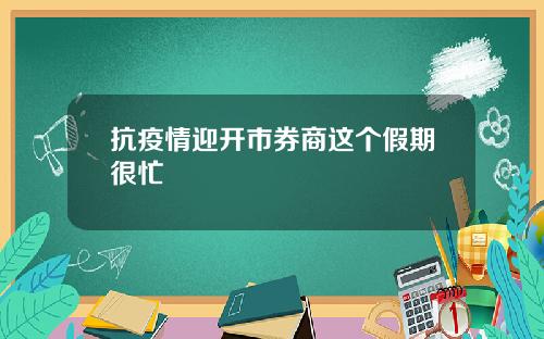 抗疫情迎开市券商这个假期很忙