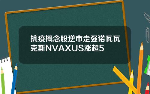 抗疫概念股逆市走强诺瓦瓦克斯NVAXUS涨超5
