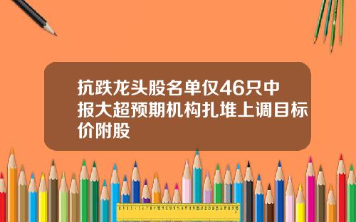 抗跌龙头股名单仅46只中报大超预期机构扎堆上调目标价附股