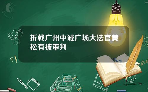 折戟广州中诚广场大法官黄松有被审判