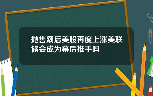 抛售潮后美股再度上涨美联储会成为幕后推手吗