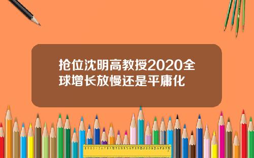 抢位沈明高教授2020全球增长放慢还是平庸化