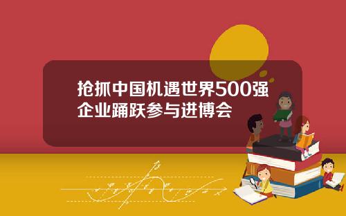 抢抓中国机遇世界500强企业踊跃参与进博会