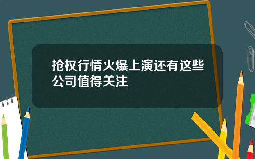 抢权行情火爆上演还有这些公司值得关注