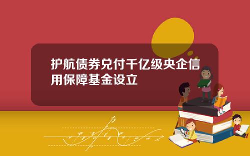 护航债券兑付千亿级央企信用保障基金设立