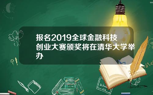 报名2019全球金融科技创业大赛颁奖将在清华大学举办