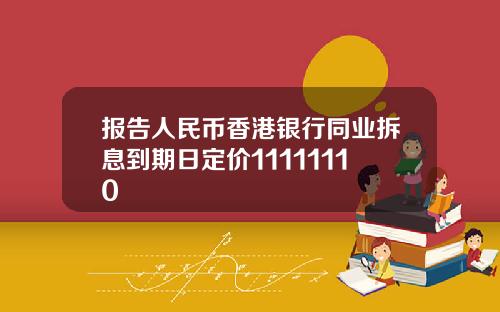 报告人民币香港银行同业拆息到期日定价11111110