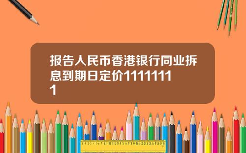 报告人民币香港银行同业拆息到期日定价11111111
