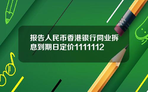 报告人民币香港银行同业拆息到期日定价1111112