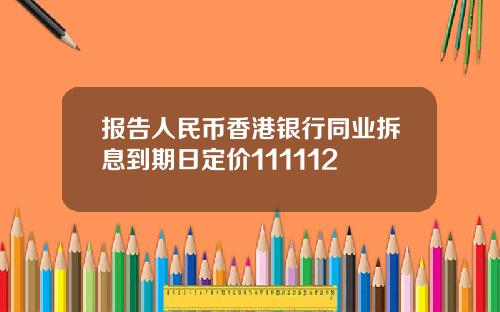 报告人民币香港银行同业拆息到期日定价111112