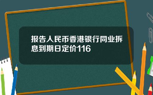 报告人民币香港银行同业拆息到期日定价116
