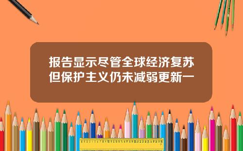报告显示尽管全球经济复苏但保护主义仍未减弱更新一