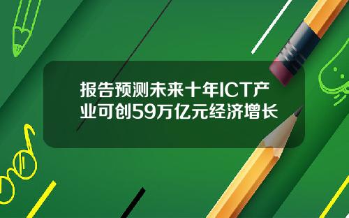 报告预测未来十年ICT产业可创59万亿元经济增长