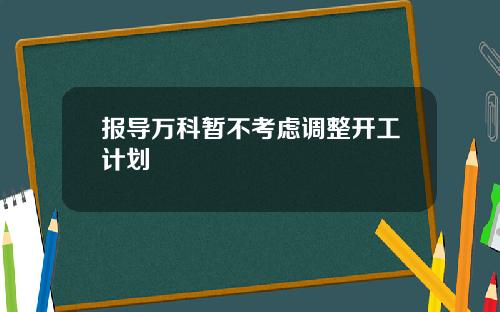 报导万科暂不考虑调整开工计划