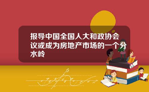 报导中国全国人大和政协会议或成为房地产市场的一个分水岭