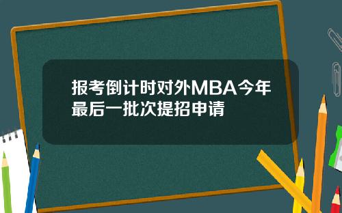 报考倒计时对外MBA今年最后一批次提招申请