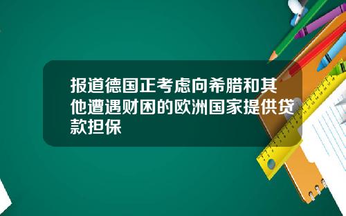 报道德国正考虑向希腊和其他遭遇财困的欧洲国家提供贷款担保