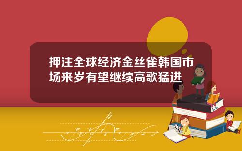 押注全球经济金丝雀韩国市场来岁有望继续高歌猛进