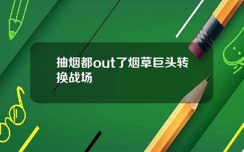抽烟都out了烟草巨头转换战场