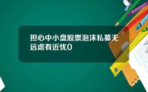担心中小盘股票泡沫私募无远虑有近忧0