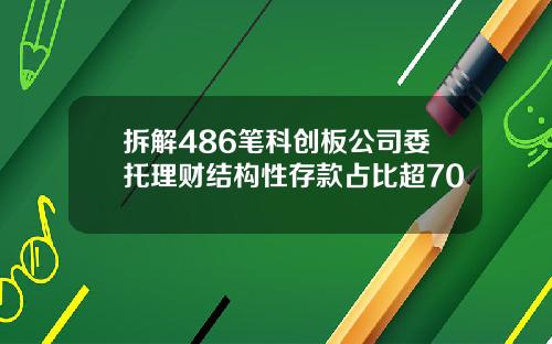 拆解486笔科创板公司委托理财结构性存款占比超70