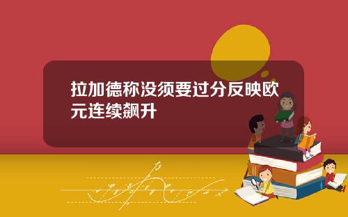 拉加德称没须要过分反映欧元连续飙升