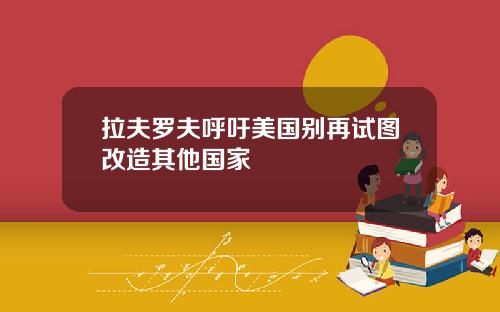 拉夫罗夫呼吁美国别再试图改造其他国家