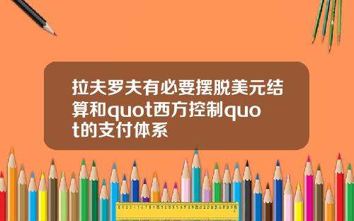拉夫罗夫有必要摆脱美元结算和quot西方控制quot的支付体系