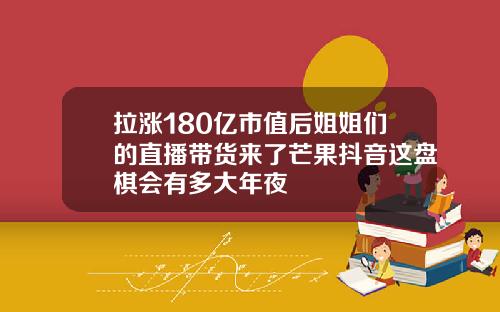 拉涨180亿市值后姐姐们的直播带货来了芒果抖音这盘棋会有多大年夜