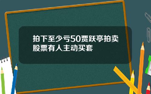 拍下至少亏50贾跃亭拍卖股票有人主动买套