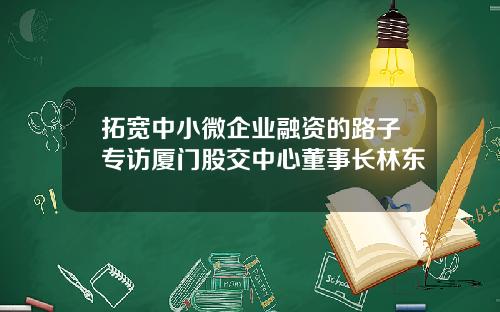 拓宽中小微企业融资的路子专访厦门股交中心董事长林东