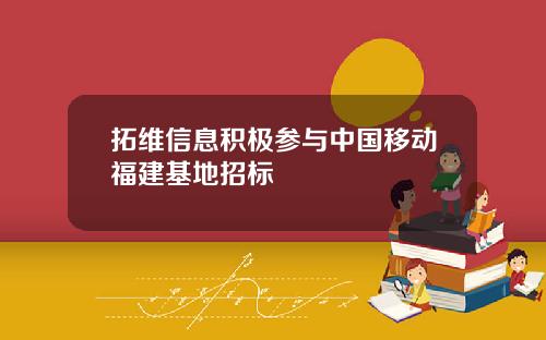 拓维信息积极参与中国移动福建基地招标