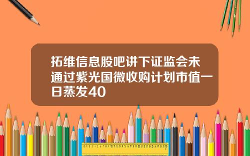 拓维信息股吧讲下证监会未通过紫光国微收购计划市值一日蒸发40