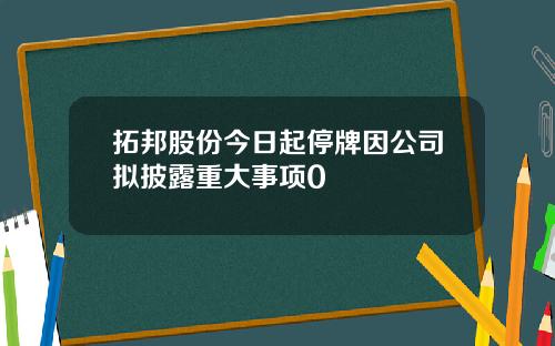 拓邦股份今日起停牌因公司拟披露重大事项0