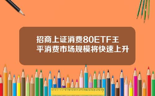 招商上证消费80ETF王平消费市场规模将快速上升