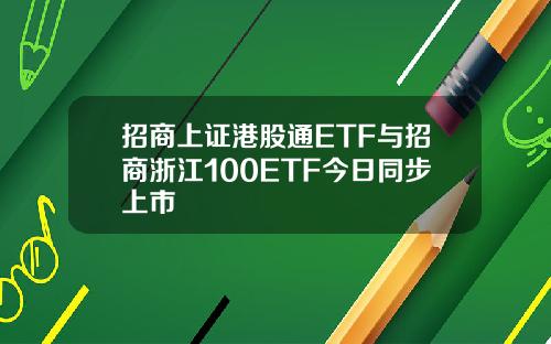 招商上证港股通ETF与招商浙江100ETF今日同步上市