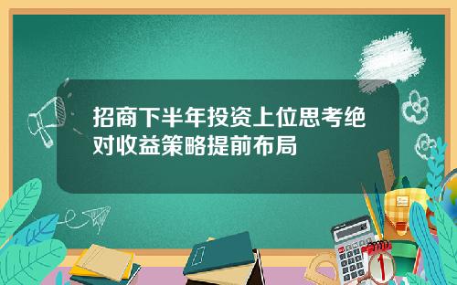 招商下半年投资上位思考绝对收益策略提前布局