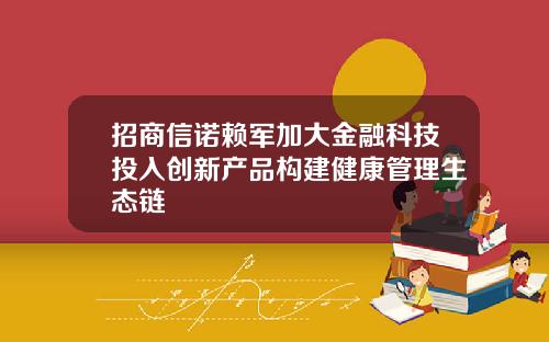 招商信诺赖军加大金融科技投入创新产品构建健康管理生态链