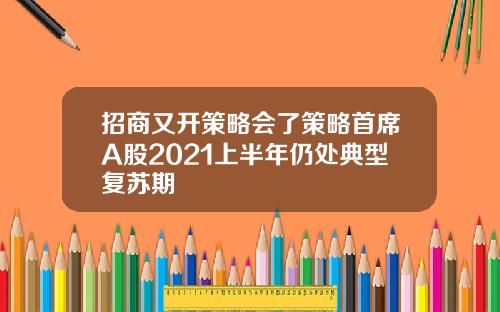 招商又开策略会了策略首席A股2021上半年仍处典型复苏期