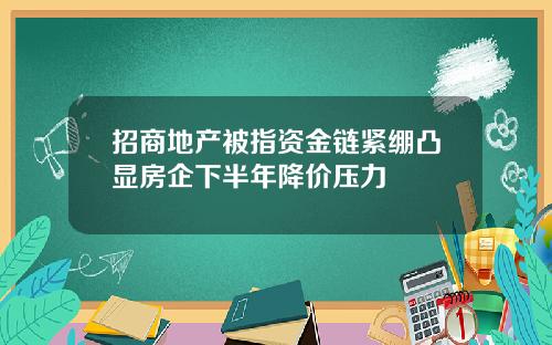 招商地产被指资金链紧绷凸显房企下半年降价压力