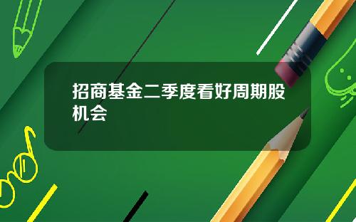 招商基金二季度看好周期股机会