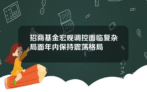 招商基金宏观调控面临复杂局面年内保持震荡格局