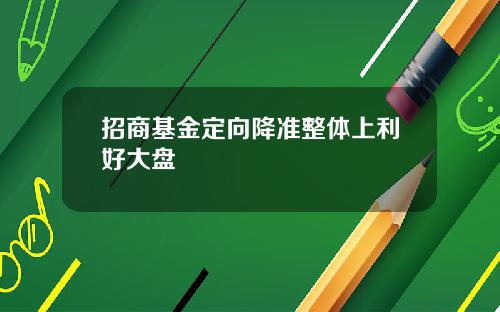 招商基金定向降准整体上利好大盘