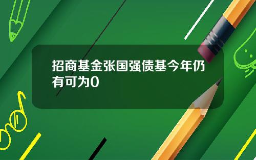 招商基金张国强债基今年仍有可为0